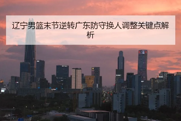 辽宁男篮末节逆转广东防守换人调整关键点解析