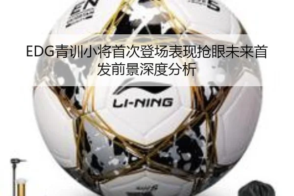 EDG青训小将首次登场表现抢眼未来首发前景深度分析