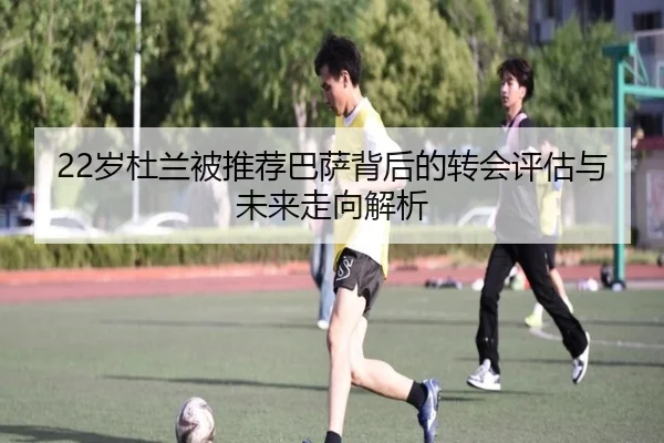 22岁杜兰被推荐巴萨背后的转会评估与未来走向解析