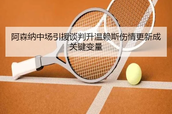 阿森纳中场引援谈判升温赖斯伤情更新成关键变量