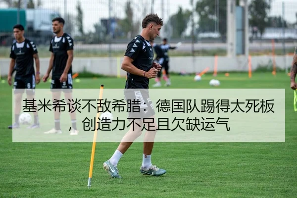 基米希谈不敌希腊：德国队踢得太死板，创造力不足且欠缺运气