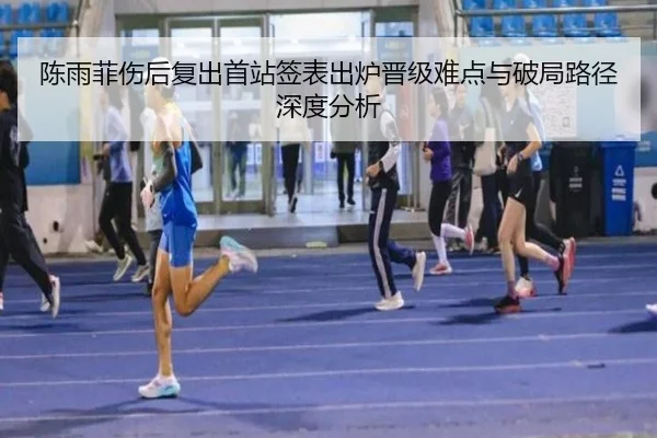 陈雨菲伤后复出首站签表出炉晋级难点与破局路径深度分析
